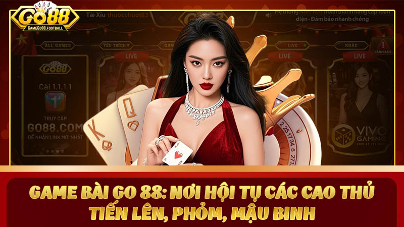 Game bài Go 88: Nơi hội tụ các cao thủ Tiến Lên, Phỏm, Mậu Binh